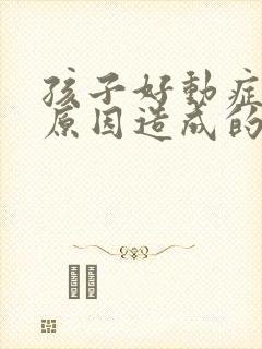 孩子好动症什么原因造成的