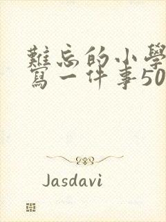 难忘的小学生活写一件事500字左右
