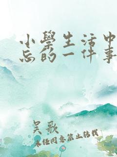 小学生活中最难忘的一件事400字