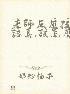 老师反应孩子不认真,该怎么跟老师回复