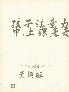 孩子注意力不集中,上课老走神怎么