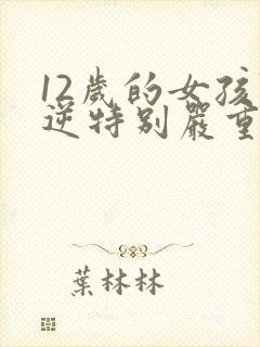 12岁的女孩叛逆特别严重怎么教育