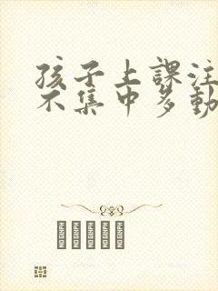 孩子上课注意力不集中多动怎么办