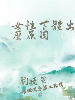 女性下体出血什么原因