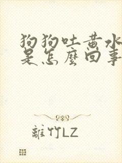 狗狗吐黄水带沫是怎么回事