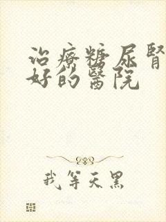 治疗糖尿肾病最好的医院