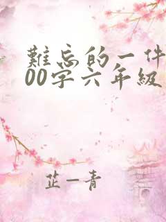 难忘的一件事600字六年级关于学校