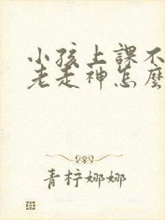 小孩上课不专心老走神怎么办