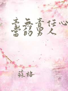 毫无责任心和担当的男人