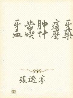 牙齿肿痛牙龈出血吃什么药