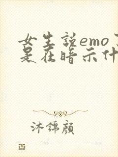 女生说emo了是在暗示什么