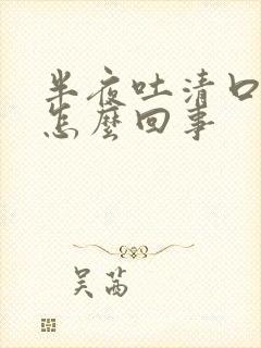 半夜吐清口水是怎么回事