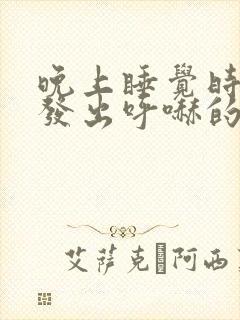 晚上睡觉时喉咙发出呼哧的声音