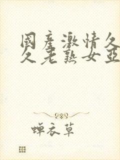 国产激情久久久久老熟女亚洲av