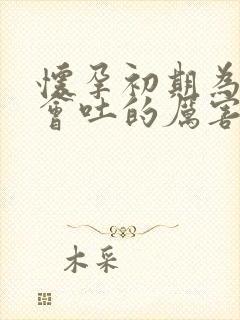 怀孕初期为什么会吐的厉害