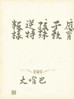 叛逆孩子应该怎样特殊教育