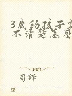 3岁的孩子说话不清楚怎么办