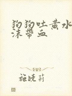 狗狗吐黄水带泡沫带血