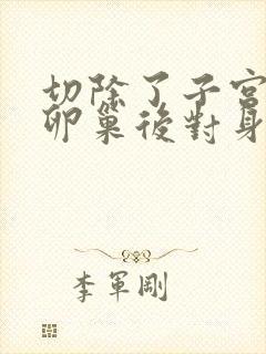 切除了子宫宫颈卵巢后对身体有啥影响