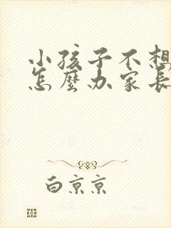 小孩子不想上学怎么办家长怎么办