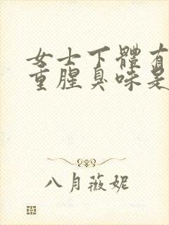 女士下体有异味重腥臭味是什么原因