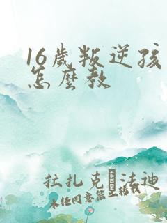 16岁叛逆孩子怎么教