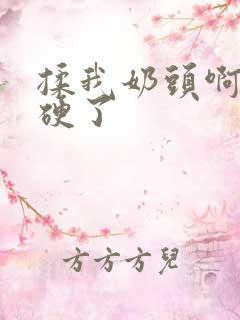 揉我奶头啊嗯摸硬了