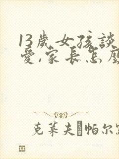 13岁女孩谈恋爱,家长怎么教育她