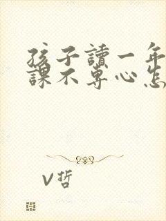 孩子读一年级上课不专心怎么办