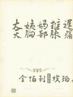 大姨妈推迟了4天胸部胀痛