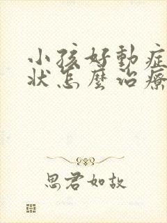 小孩好动症的症状怎么治疗