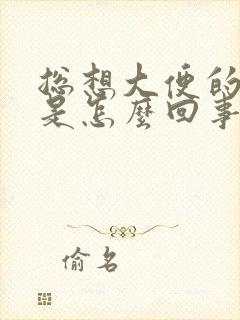 总想大便的感觉是怎么回事