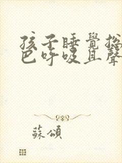 孩子睡觉总用嘴巴呼吸且声音很大