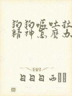 狗狗呕吐拉稀没精神怎么办