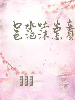 口水吐出来是白色泡沫怎么回事