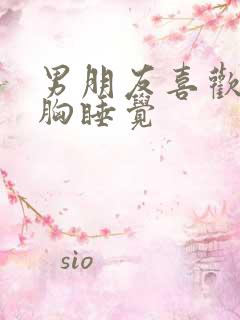 男朋友喜欢摸着胸睡觉