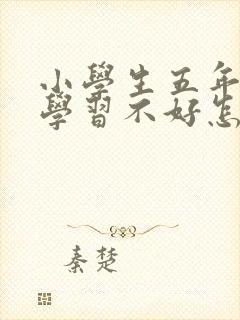 小学生五年级了学习不好怎么办