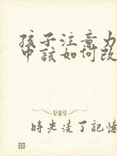 孩子注意力不集中该如何改善