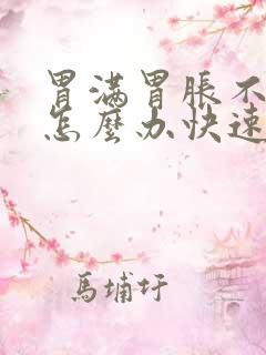 胃满胃胀不消化怎么办快速解决