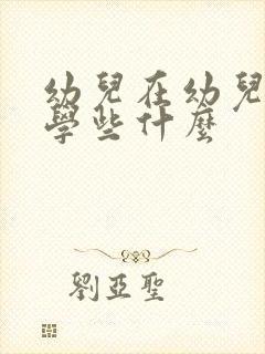 幼儿在幼儿园里学些什么