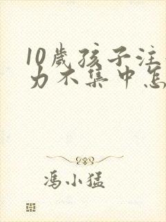 10岁孩子注意力不集中怎么办?