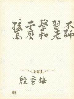 孩子学习不好,怎么和老师沟通