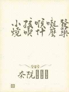 小孩喉咙发炎发烧吃什么药好得快