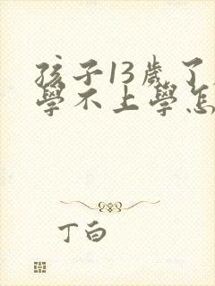 孩子13岁了厌学不上学怎么办