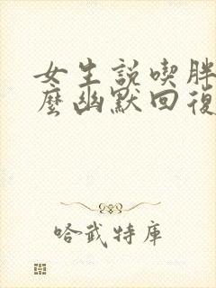 女生说吃胖了怎么幽默回复