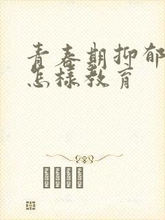 青春期抑郁叛逆怎样教育