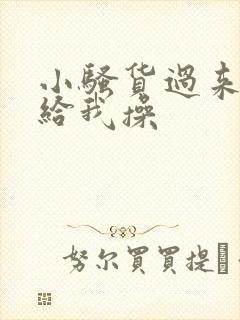 小骚货过来脱光给我操