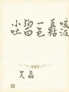 小狗一直咳嗽呕吐白色粘液