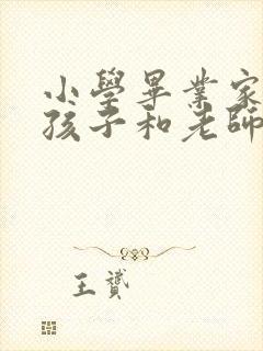 小学毕业家长对孩子和老师的寄语