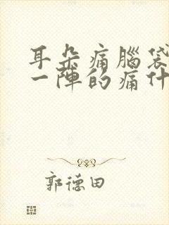 耳朵痛脑袋一阵一阵的痛什么原因